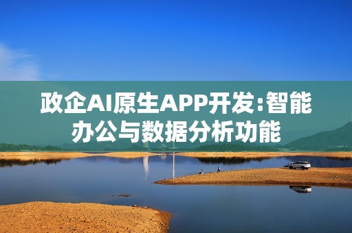 政企AI原生APP开发:智能办公与数据分析功能