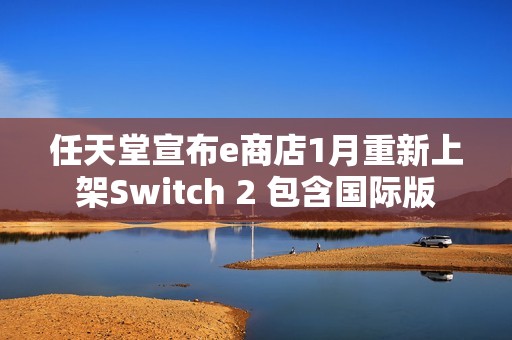 任天堂宣布e商店1月重新上架Switch 2 包含国际版