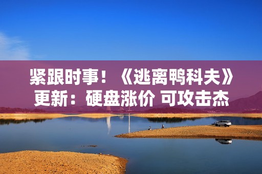 紧跟时事！《逃离鸭科夫》更新：硬盘涨价 可攻击杰夫