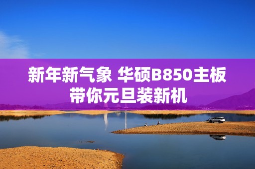 新年新气象 华硕B850主板带你元旦装新机