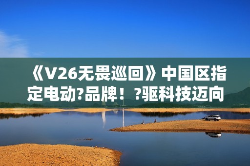 《V26无畏巡回》中国区指定电动?品牌！?驱科技迈向?畏之路