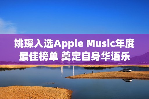 姚琛入选Apple Music年度最佳榜单 奠定自身华语乐坛影响力 热点聚焦 头条新闻 频道推荐(姚琛pb)