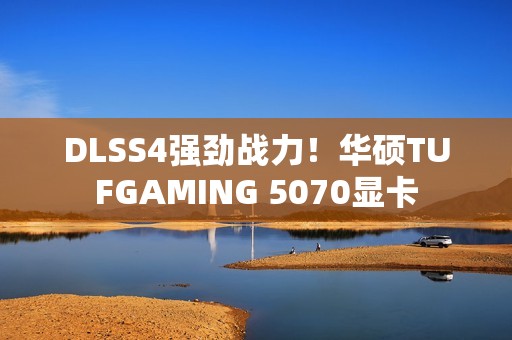DLSS4强劲战力！华硕TUFGAMING 5070显卡