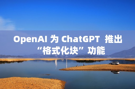 OpenAI 为 ChatGPT  推出“格式化块”功能