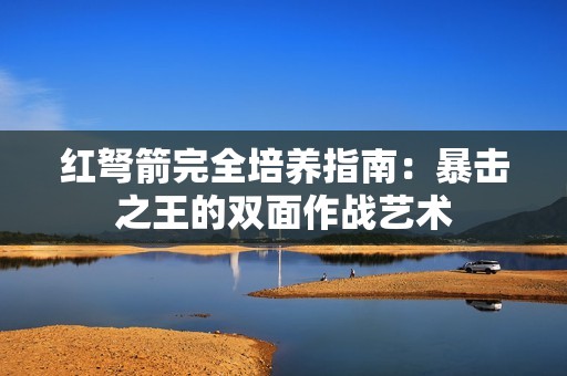 红弩箭完全培养指南：暴击之王的双面作战艺术