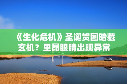 《生化危机》圣诞贺图暗藏玄机？里昂眼睛出现异常