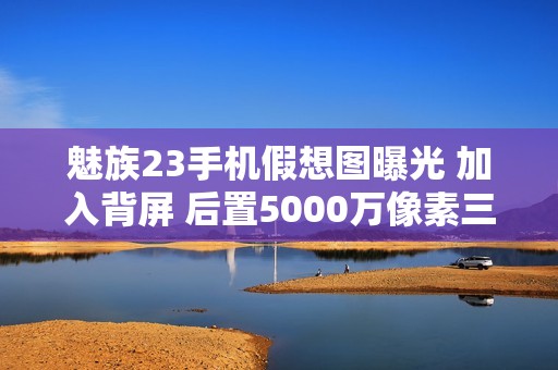 魅族23手机假想图曝光 加入背屏 后置5000万像素三摄