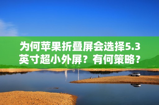 为何苹果折叠屏会选择5.3英寸超小外屏？有何策略？