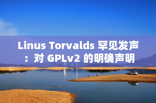 Linus Torvalds 罕见发声：对 GPLv2 的明确声明