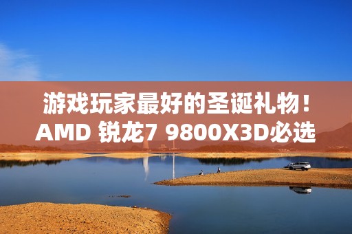 游戏玩家最好的圣诞礼物！AMD 锐龙7 9800X3D必选推荐