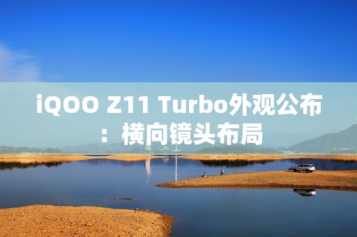iQOO Z11 Turbo外观公布：横向镜头布局