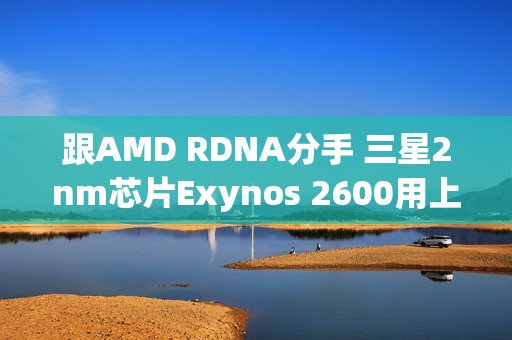 跟AMD RDNA分手 三星2nm芯片Exynos 2600用上自研GPU