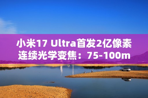 小米17 Ultra首发2亿像素连续光学变焦：75-100mm