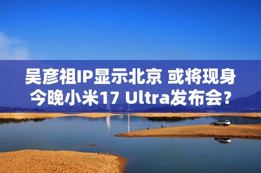 吴彦祖IP显示北京 或将现身今晚小米17 Ultra发布会？