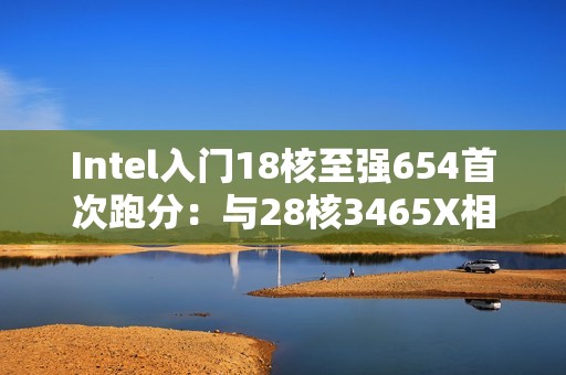 Intel入门18核至强654首次跑分：与28核3465X相当！