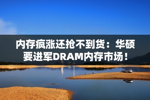 内存疯涨还抢不到货：华硕要进军DRAM内存市场！