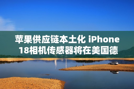 苹果供应链本土化 iPhone 18相机传感器将在美国德州量产