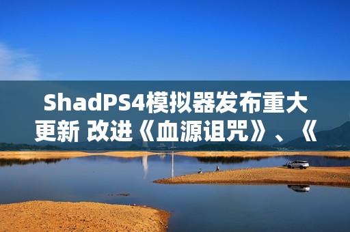 ShadPS4模拟器发布重大更新 改进《血源诅咒》、《战神3》等游戏