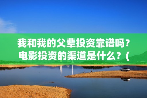 我和我的父辈投资靠谱吗？电影投资的渠道是什么？(我和我的父辈 总投资)