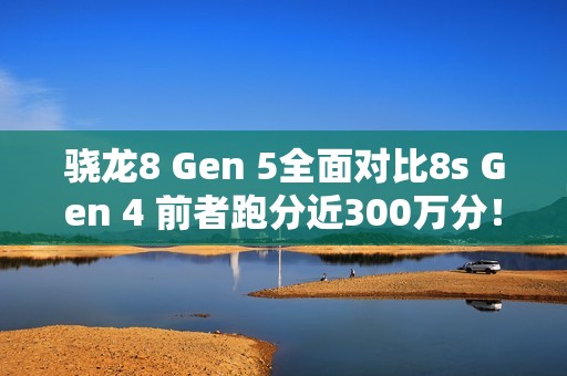 骁龙8 Gen 5全面对比8s Gen 4 前者跑分近300万分！