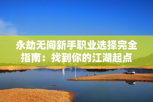 永劫无间新手职业选择完全指南：找到你的江湖起点