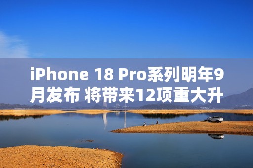 iPhone 18 Pro系列明年9月发布 将带来12项重大升级