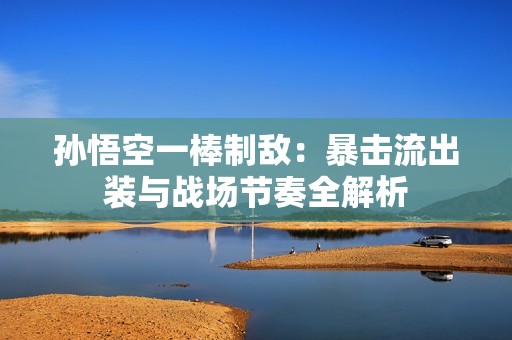 孙悟空一棒制敌：暴击流出装与战场节奏全解析