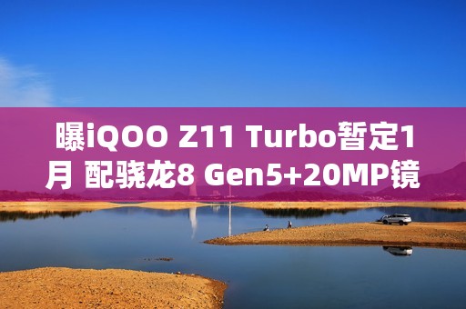 曝iQOO Z11 Turbo暂定1月 配骁龙8 Gen5+20MP镜头