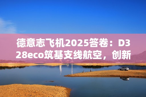 德意志飞机2025答卷：D328eco筑基支线航空，创新驱动未来增长