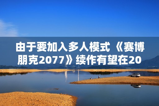 由于要加入多人模式 《赛博朋克2077》续作有望在2030年底发售