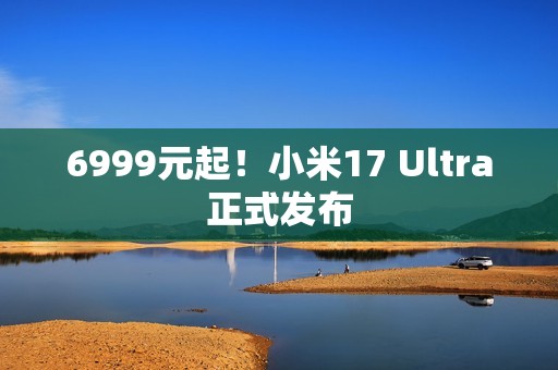 6999元起！小米17 Ultra正式发布