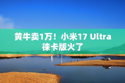 黄牛卖1万！小米17 Ultra徕卡版火了
