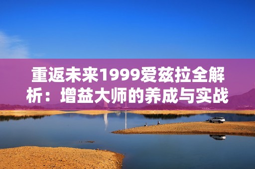 重返未来1999爱兹拉全解析：增益大师的养成与实战指南