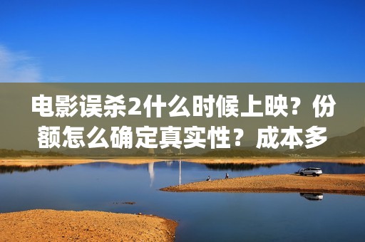 电影误杀2什么时候上映？份额怎么确定真实性？成本多少(电影误杀二是不是已经开拍了)