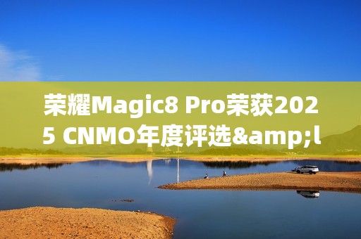 荣耀Magic8 Pro荣获2025 CNMO年度评选&ldquo;AI手机新范式&rdquo;