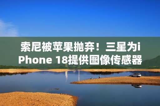 索尼被苹果抛弃！三星为iPhone 18提供图像传感器