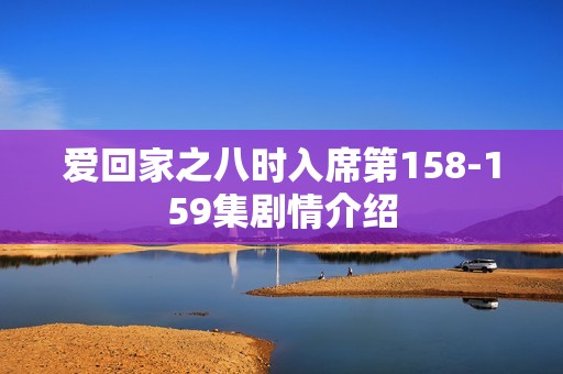 爱回家之八时入席第158-159集剧情介绍