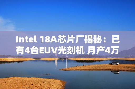 Intel 18A芯片厂揭秘：已有4台EUV光刻机 月产4万片晶圆