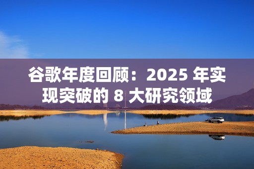 谷歌年度回顾：2025 年实现突破的 8 大研究领域