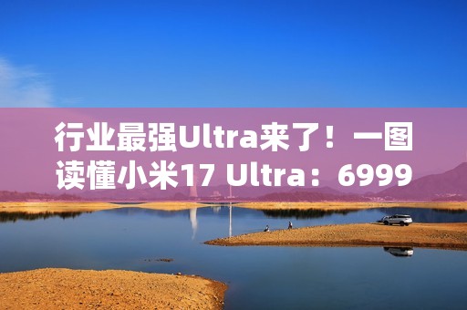 行业最强Ultra来了！一图读懂小米17 Ultra：6999元起