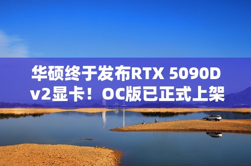 华硕终于发布RTX 5090D v2显卡！OC版已正式上架：19999元