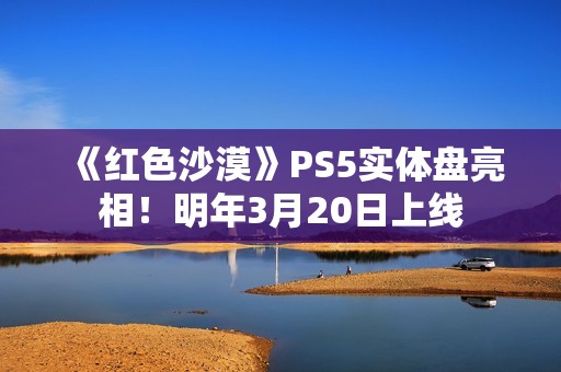 《红色沙漠》PS5实体盘亮相！明年3月20日上线