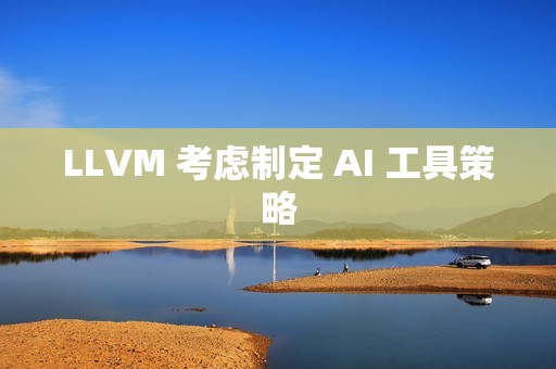 LLVM 考虑制定 AI 工具策略
