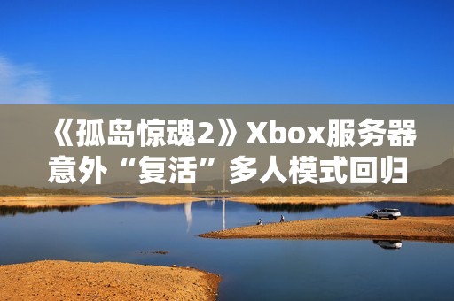 《孤岛惊魂2》Xbox服务器意外“复活”多人模式回归