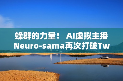 蜂群的力量！ AI虚拟主播Neuro-sama再次打破Twitch世界记录