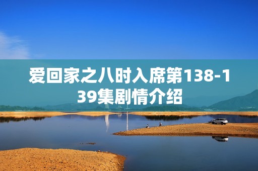 爱回家之八时入席第138-139集剧情介绍
