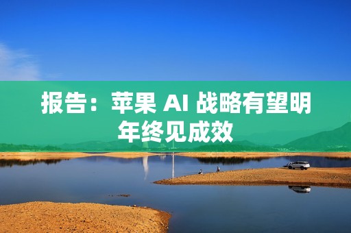 报告：苹果 AI 战略有望明年终见成效