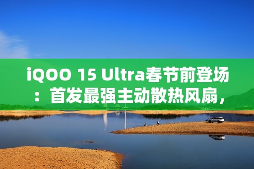 iQOO 15 Ultra春节前登场：首发最强主动散热风扇，性能比肩2nm旗舰
