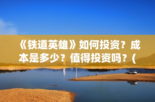 《铁道英雄》如何投资？成本是多少？值得投资吗？(铁道英雄讲的什么)