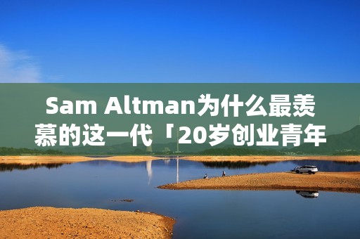 Sam Altman为什么最羡慕的这一代「20岁创业青年」？